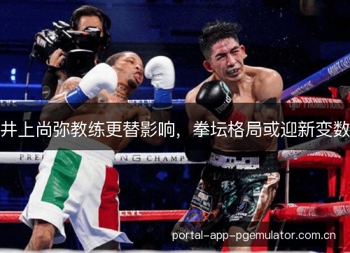 井上尚弥教练更替影响,拳坛格局或迎新变数 井上尚弥教练更替影响,拳坛格局或迎新变数
